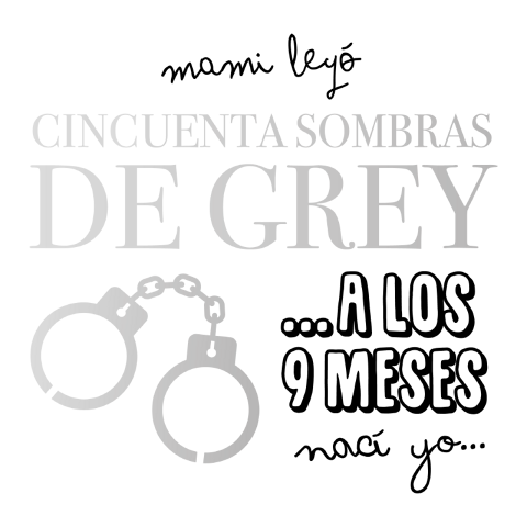 mami leyó CINCUENTA SOMBRAS DE GREY...A LOS 9 MESES nací yo